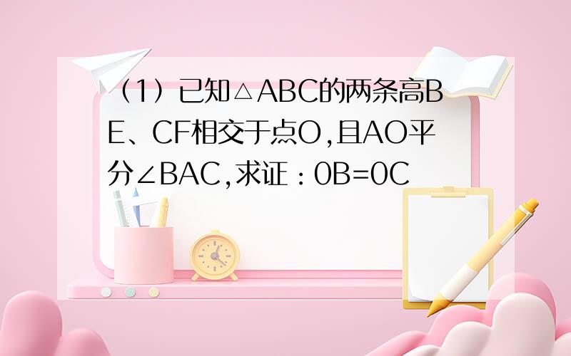 （1）已知△ABC的两条高BE、CF相交于点O,且AO平分∠BAC,求证：0B=0C