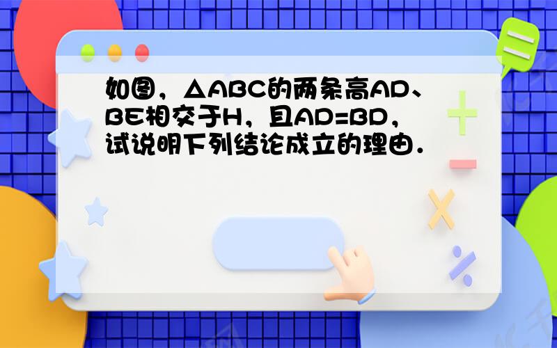 如图，△ABC的两条高AD、BE相交于H，且AD=BD，试说明下列结论成立的理由．