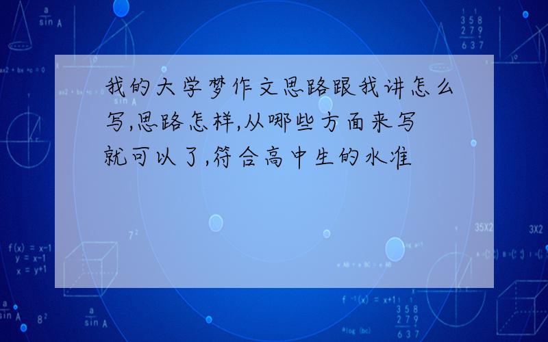 我的大学梦作文思路跟我讲怎么写,思路怎样,从哪些方面来写就可以了,符合高中生的水准