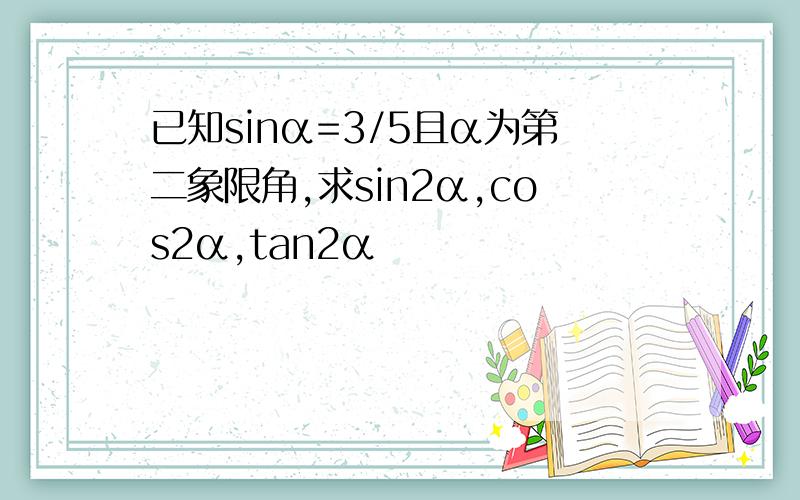 已知sinα=3/5且α为第二象限角,求sin2α,cos2α,tan2α