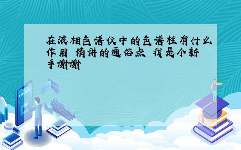 在液相色谱仪中的色谱柱有什么作用 请讲的通俗点 我是个新手谢谢