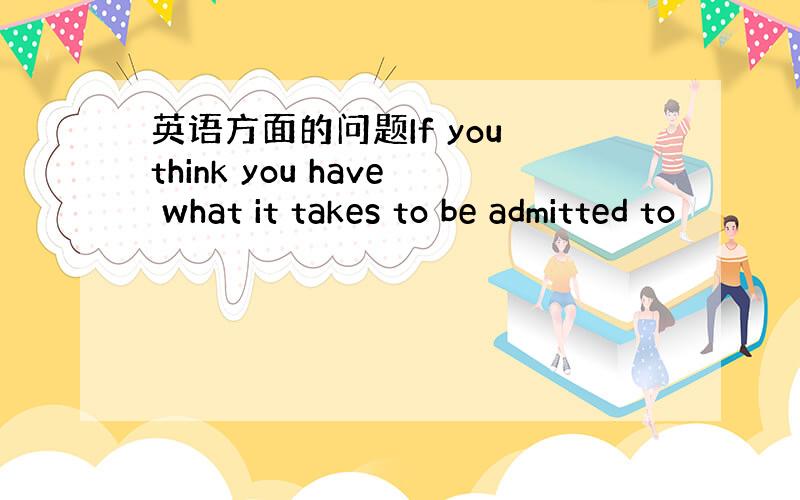 英语方面的问题If you think you have what it takes to be admitted to