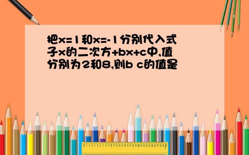 把x=1和x=-1分别代入式子x的二次方+bx+c中,值分别为2和8,则b c的值是