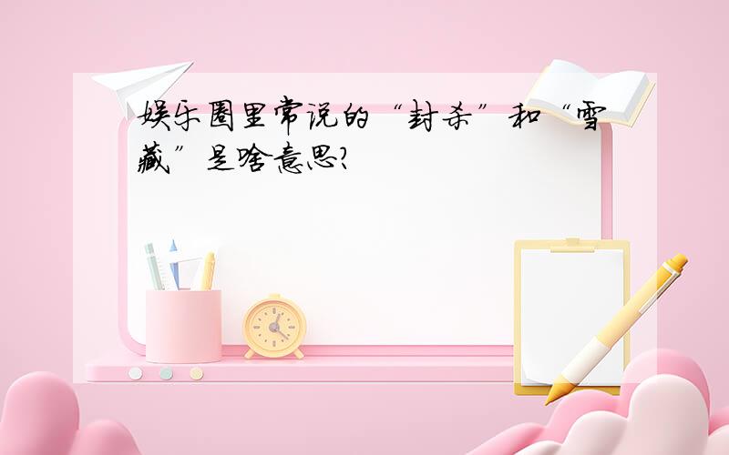 娱乐圈里常说的“封杀”和“雪藏”是啥意思?