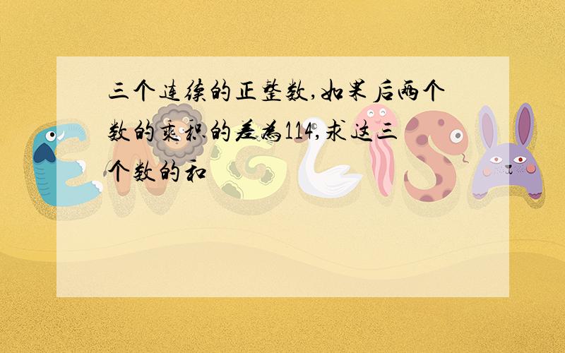 三个连续的正整数,如果后两个数的乘积的差为114,求这三个数的和