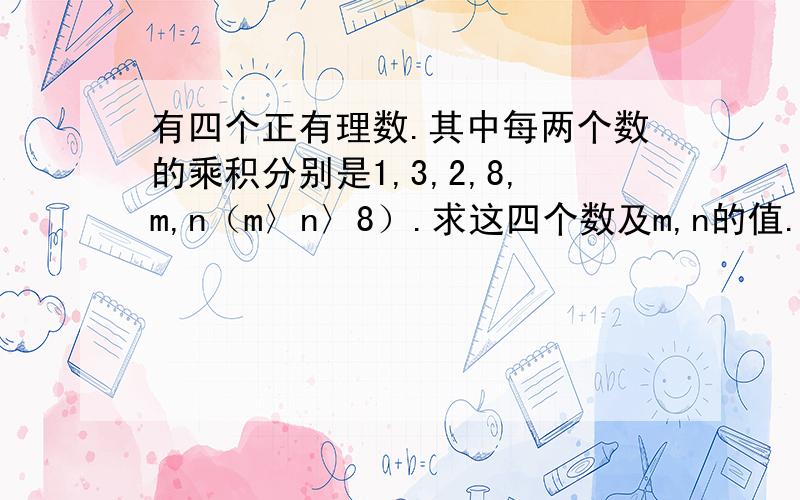 有四个正有理数.其中每两个数的乘积分别是1,3,2,8,m,n（m〉n〉8）.求这四个数及m,n的值.