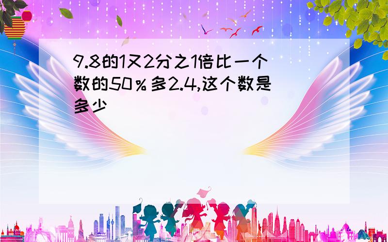 9.8的1又2分之1倍比一个数的50％多2.4,这个数是多少