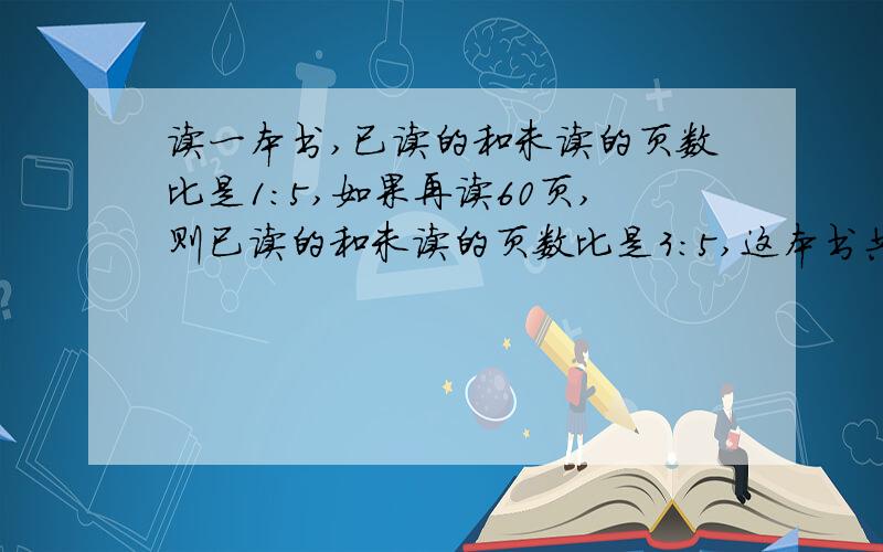 读一本书,已读的和未读的页数比是1:5,如果再读60页,则已读的和未读的页数比是3:5,这本书共有几页