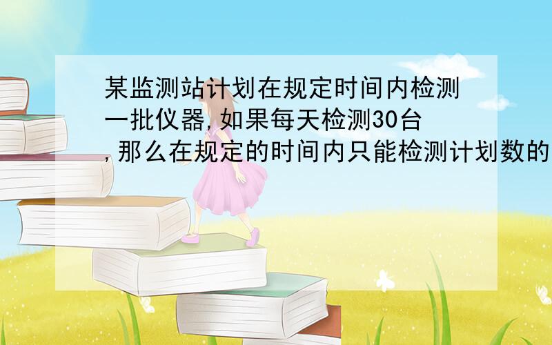 某监测站计划在规定时间内检测一批仪器,如果每天检测30台,那么在规定的时间内只能检测计划数的五分之四