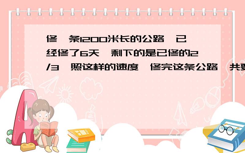 修一条1200米长的公路,已经修了6天,剩下的是已修的2/3,照这样的速度,修完这条公路一共要几天?