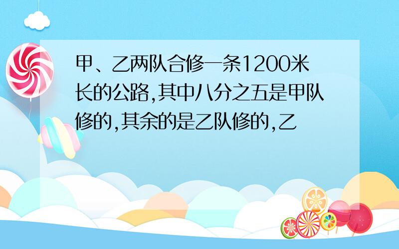 甲、乙两队合修一条1200米长的公路,其中八分之五是甲队修的,其余的是乙队修的,乙