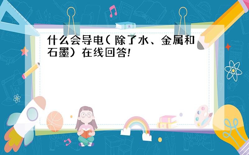 什么会导电( 除了水、金属和石墨）在线回答!