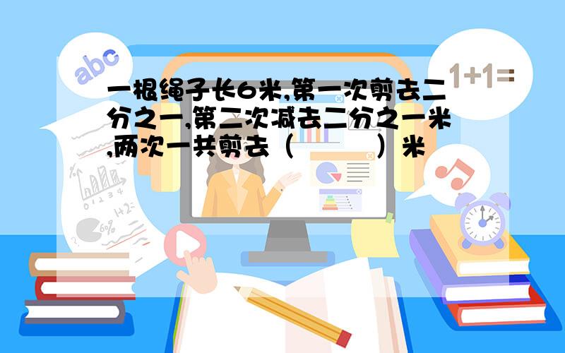 一根绳子长6米,第一次剪去二分之一,第二次减去二分之一米,两次一共剪去（　　　）米