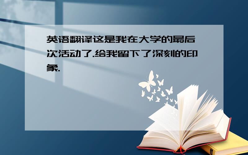 英语翻译这是我在大学的最后一次活动了.给我留下了深刻的印象.