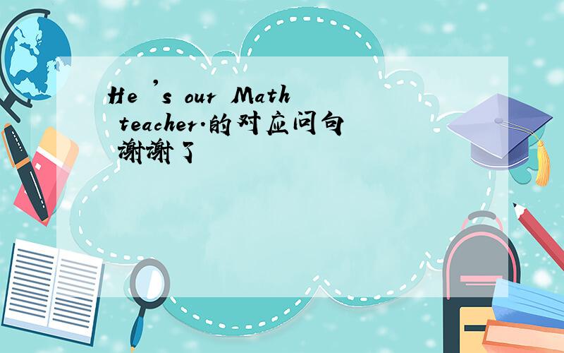 He 's our Math teacher.的对应问句 谢谢了