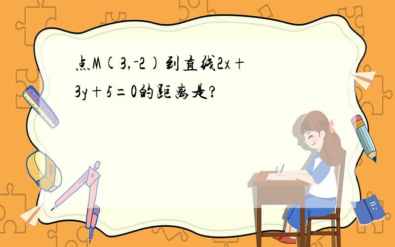 点M(3,-2)到直线2x+3y+5=0的距离是?