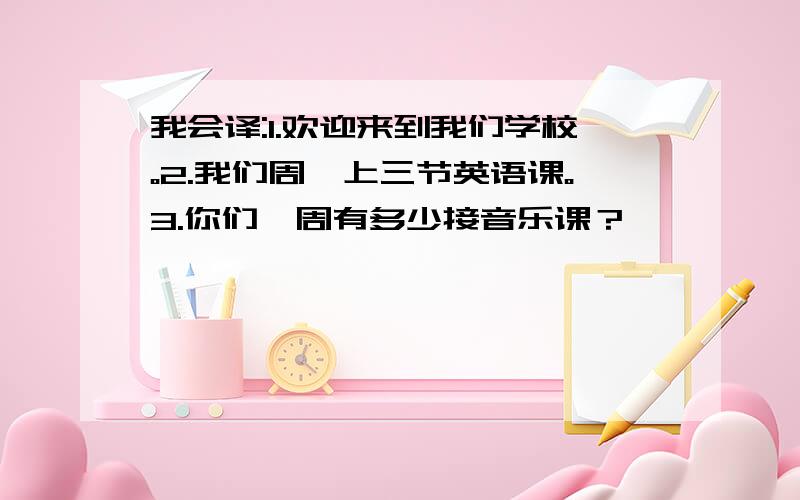 我会译:1.欢迎来到我们学校。2.我们周一上三节英语课。3.你们一周有多少接音乐课？