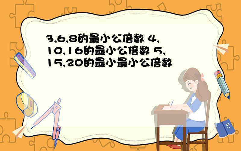 3,6,8的最小公倍数 4,10,16的最小公倍数 5,15,20的最小最小公倍数