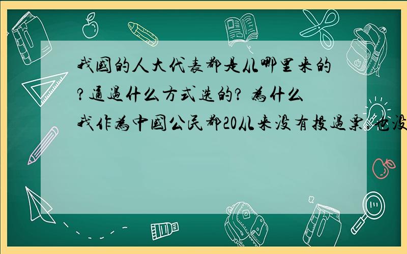 我国的人大代表都是从哪里来的?通过什么方式选的? 为什么我作为中国公民都20从来没有投过票,也没见过?