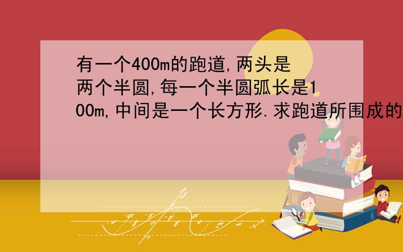 有一个400m的跑道,两头是两个半圆,每一个半圆弧长是100m,中间是一个长方形.求跑道所围成的面积是两个半