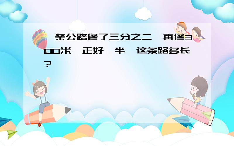 一条公路修了三分之二,再修300米,正好一半,这条路多长?