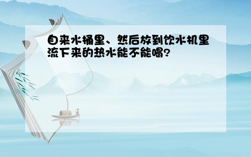 自来水桶里、然后放到饮水机里流下来的热水能不能喝?