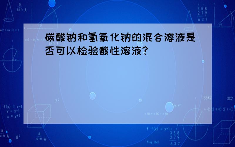 碳酸钠和氢氧化钠的混合溶液是否可以检验酸性溶液?