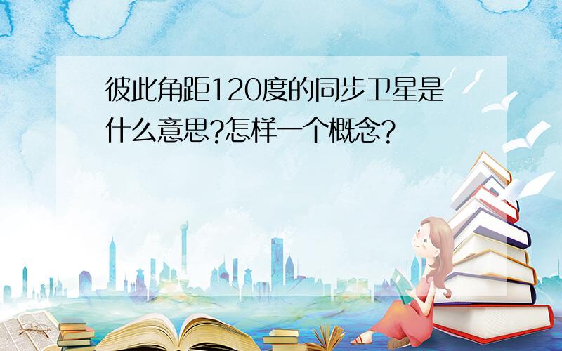 彼此角距120度的同步卫星是什么意思?怎样一个概念?