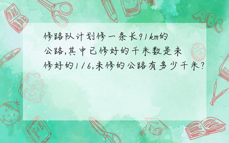 修路队计划修一条长91km的公路,其中已修好的千米数是未修好的1/6,未修的公路有多少千米?