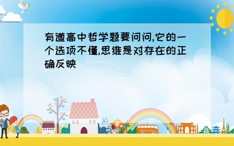 有道高中哲学题要问问,它的一个选项不懂,思维是对存在的正确反映