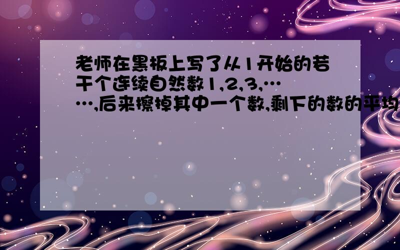 老师在黑板上写了从1开始的若干个连续自然数1,2,3,……,后来擦掉其中一个数,剩下的数的平均数是25又24分之7 ,擦