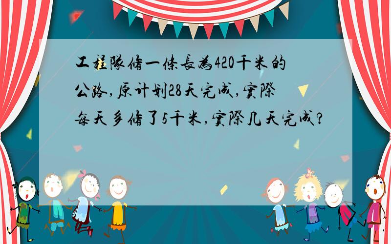 工程队修一条长为420千米的公路,原计划28天完成,实际每天多修了5千米,实际几天完成?