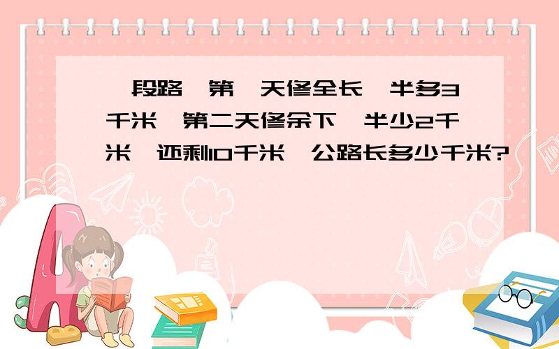 一段路,第一天修全长一半多3千米,第二天修余下一半少2千米,还剩10千米,公路长多少千米?