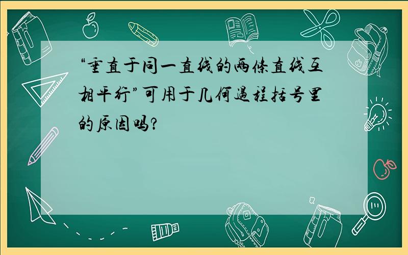 “垂直于同一直线的两条直线互相平行”可用于几何过程括号里的原因吗?