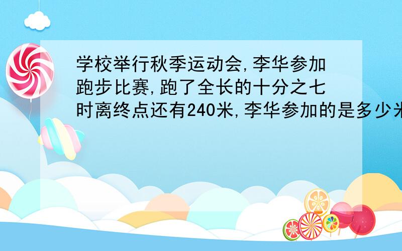 学校举行秋季运动会,李华参加跑步比赛,跑了全长的十分之七时离终点还有240米,李华参加的是多少米的跑步