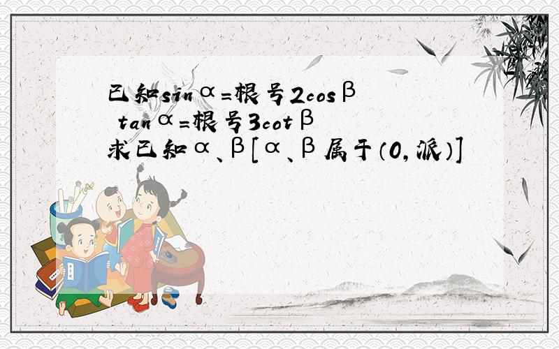 已知sinα=根号2cosβ tanα=根号3cotβ 求已知α、β[α、β属于（0,派）]