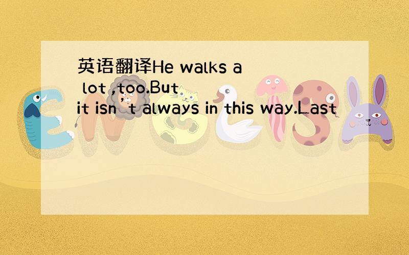 英语翻译He walks a lot ,too.But it isn’t always in this way.Last