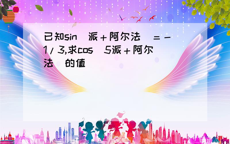 已知sin（派＋阿尔法）＝－1/3,求cos（5派＋阿尔法）的值