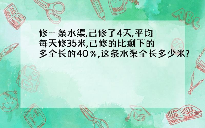 修一条水渠,已修了4天,平均每天修35米,已修的比剩下的多全长的40％,这条水渠全长多少米?