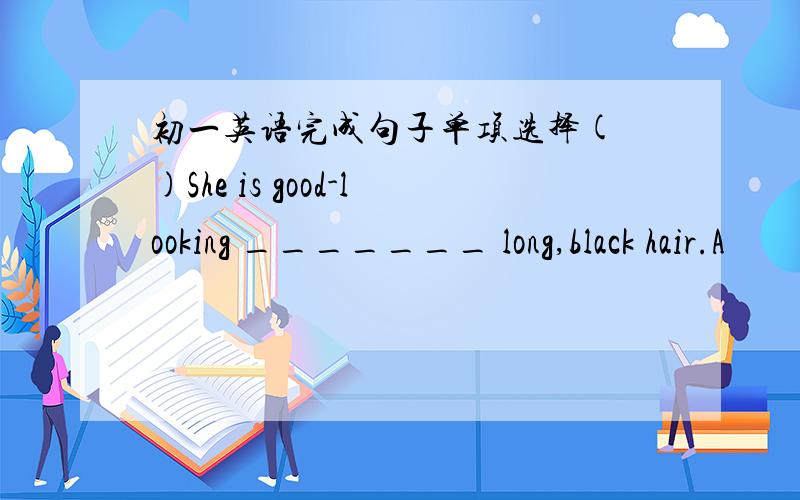 初一英语完成句子单项选择( )She is good-looking _______ long,black hair.A