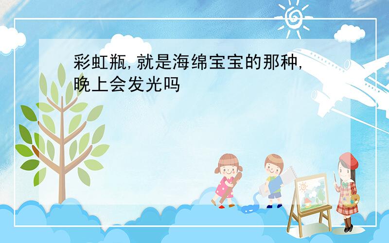 彩虹瓶,就是海绵宝宝的那种,晚上会发光吗