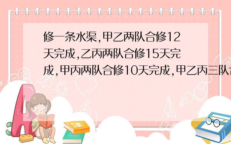 修一条水渠,甲乙两队合修12天完成,乙丙两队合修15天完成,甲丙两队合修10天完成,甲乙丙三队合修要多少天