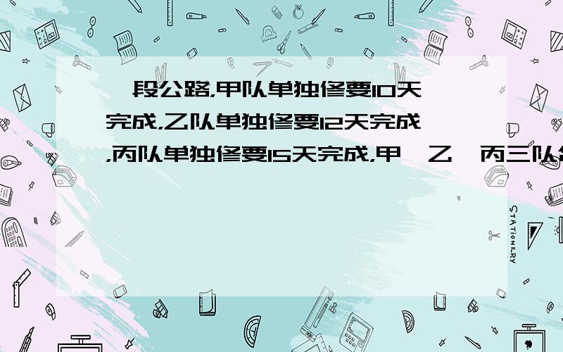 一段公路，甲队单独修要10天完成，乙队单独修要12天完成，丙队单独修要15天完成，甲、乙、丙三队合修，需要几天完成？