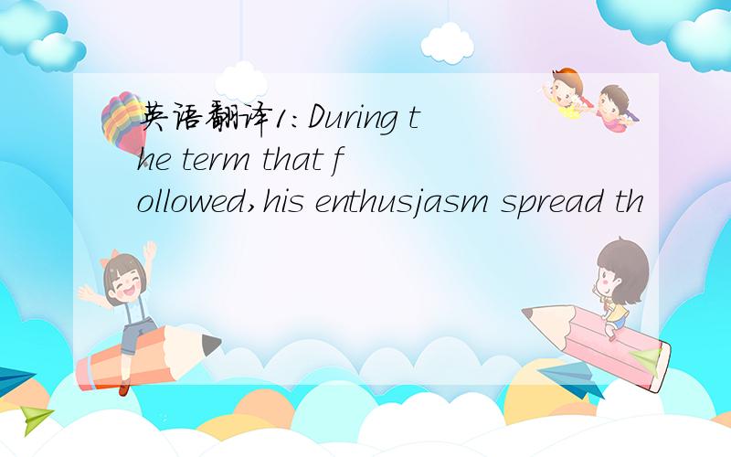 英语翻译1：During the term that followed,his enthusjasm spread th