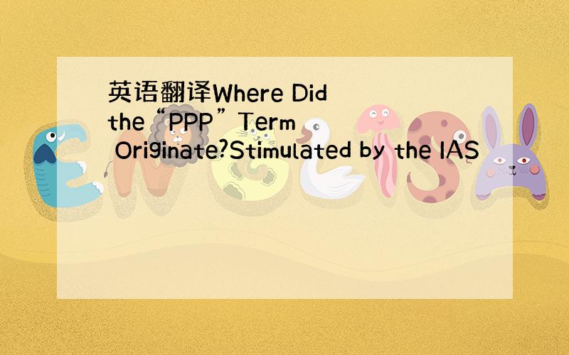 英语翻译Where Did the “PPP” Term Originate?Stimulated by the IAS