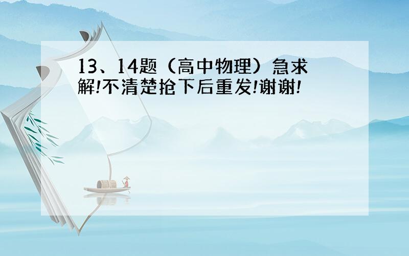 13、14题（高中物理）急求解!不清楚抢下后重发!谢谢!