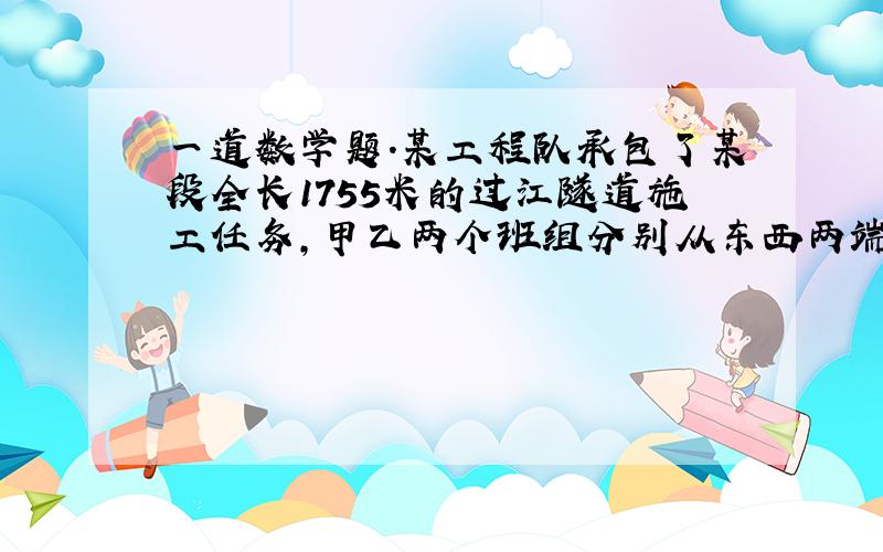 一道数学题.某工程队承包了某段全长1755米的过江隧道施工任务,甲乙两个班组分别从东西两端同时掘进.