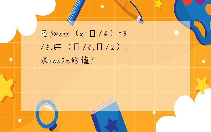 已知sin（x-π/4）=3/5,∈（π/4,π/2）,求cos2x的值?