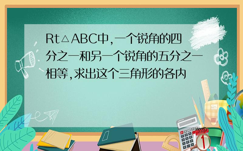 Rt△ABC中,一个锐角的四分之一和另一个锐角的五分之一相等,求出这个三角形的各内