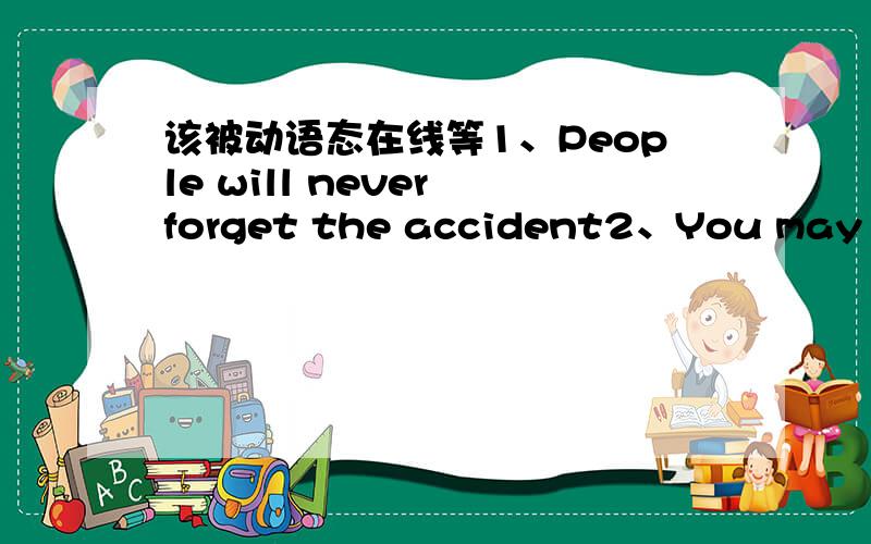 该被动语态在线等1、People will never forget the accident2、You may wri